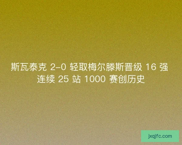 斯瓦泰克 2-0 轻取梅尔滕斯晋级 16 强 连续 25 站 1000 赛创历史