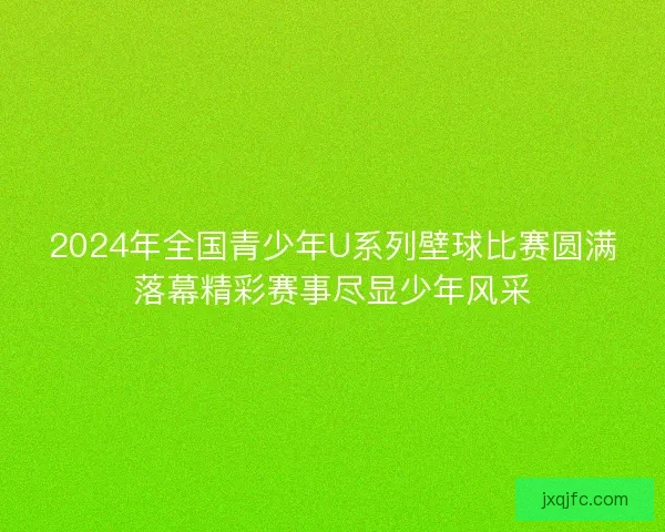 2024年全国青少年U系列壁球比赛圆满落幕精彩赛事尽显少年风采