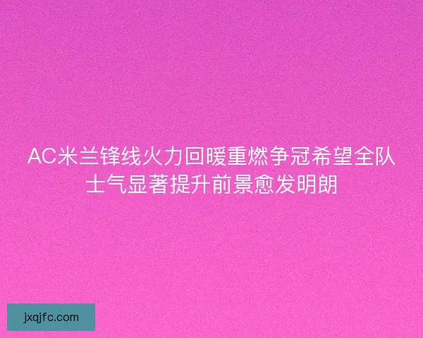 AC米兰锋线火力回暖重燃争冠希望全队士气显著提升前景愈发明朗