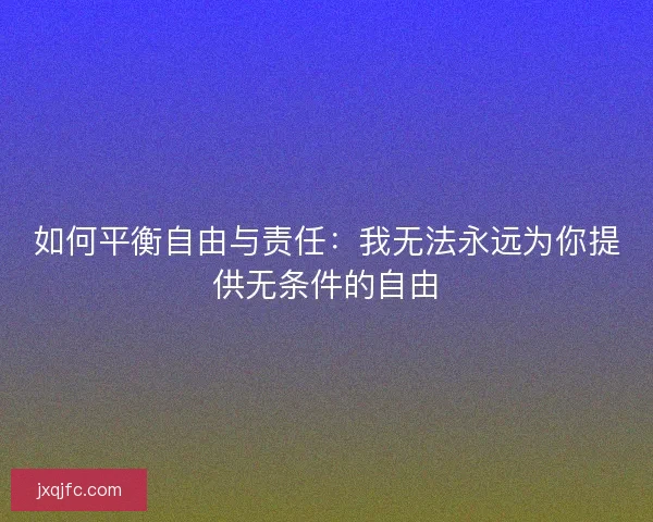 如何平衡自由与责任：我无法永远为你提供无条件的自由